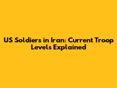 US Soldiers in Iran: Current Troop Levels Explained