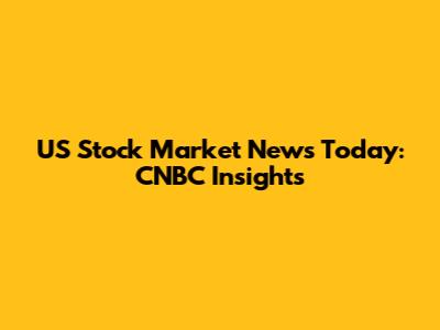 US Stock Market News Today: CNBC Insights