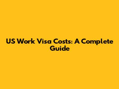 US Work Visa Costs: A Complete Guide