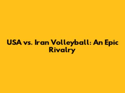 USA vs. Iran Volleyball: An Epic Rivalry