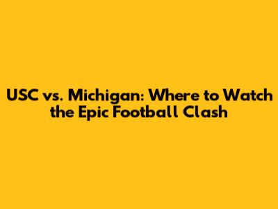 USC vs. Michigan: Where to Watch the Epic Football Clash