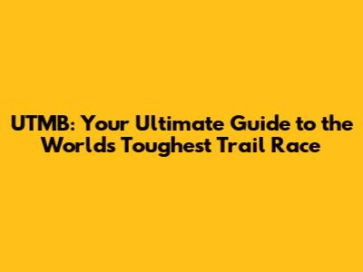 UTMB: Your Ultimate Guide to the World's Toughest Trail Race