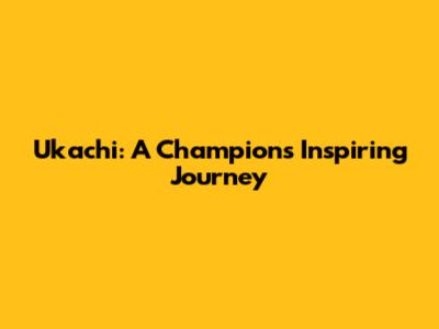 Ukachi: A Champion's Inspiring Journey