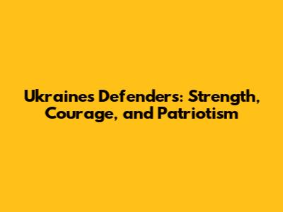 Ukraine's Defenders: Strength, Courage, and Patriotism