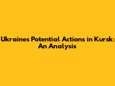 Ukraine's Potential Actions in Kursk: An Analysis