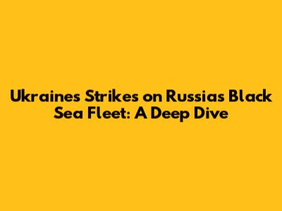Ukraine's Strikes on Russia's Black Sea Fleet: A Deep Dive