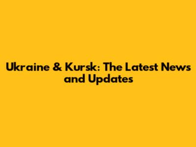 Ukraine & Kursk: The Latest News and Updates