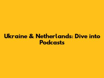 Ukraine & Netherlands: Dive into Podcasts