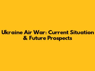 Ukraine Air War: Current Situation & Future Prospects