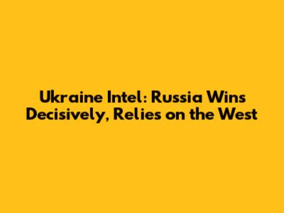 Ukraine Intel: Russia Wins Decisively, Relies on the West
