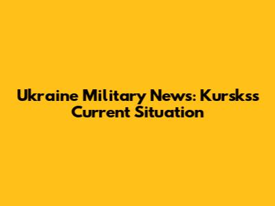 Ukraine Military News: Kursks's Current Situation