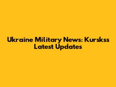 Ukraine Military News: Kursks's Latest Updates