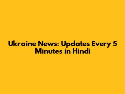 Ukraine News: Updates Every 5 Minutes in Hindi