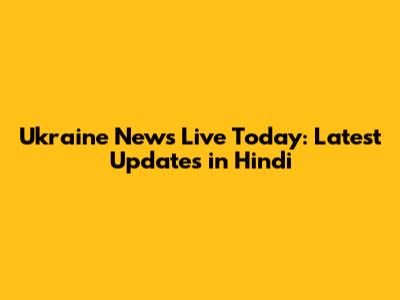 Ukraine News Live Today: Latest Updates in Hindi