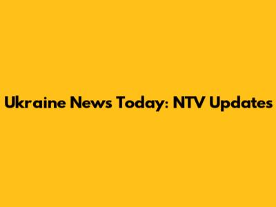 Ukraine News Today: NTV Updates