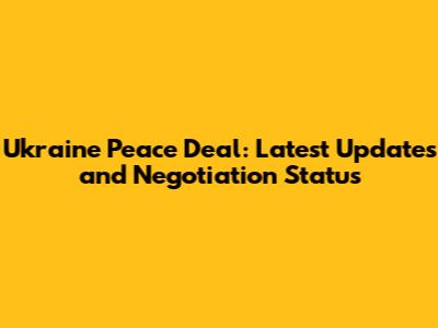 Ukraine Peace Deal: Latest Updates and Negotiation Status