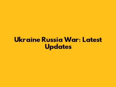 Ukraine Russia War: Latest Updates
