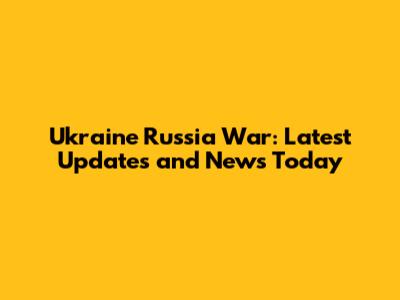 Ukraine Russia War: Latest Updates and News Today