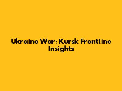 Ukraine War: Kursk Frontline Insights