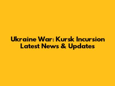 Ukraine War: Kursk Incursion Latest News & Updates