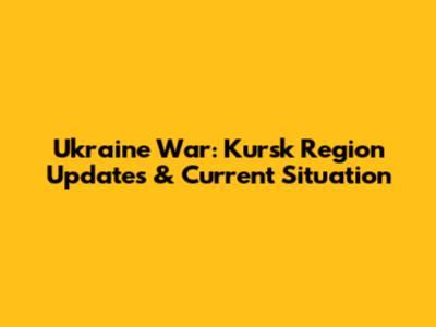 Ukraine War: Kursk Region Updates & Current Situation
