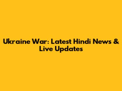Ukraine War: Latest Hindi News & Live Updates