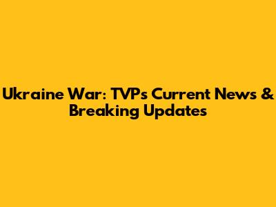 Ukraine War: TVP's Current News & Breaking Updates