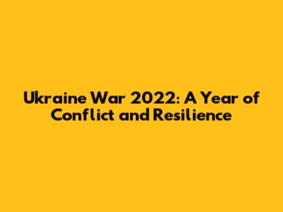 Ukraine War 2022: A Year of Conflict and Resilience