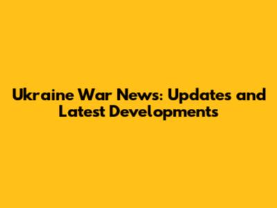 Ukraine War News: Updates and Latest Developments