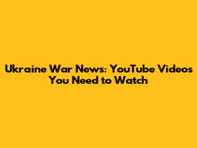 Ukraine War News: YouTube Videos You Need to Watch