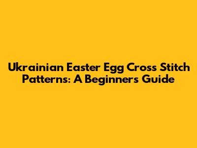Ukrainian Easter Egg Cross Stitch Patterns: A Beginner's Guide