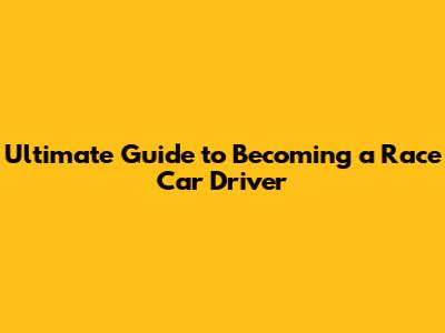 Ultimate Guide to Becoming a Race Car Driver