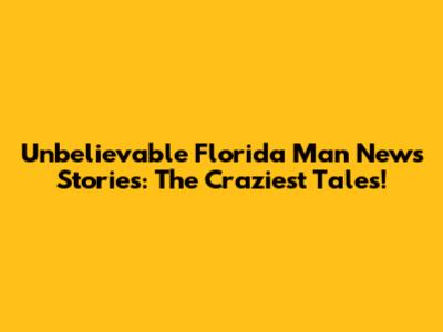 Unbelievable Florida Man News Stories: The Craziest Tales!