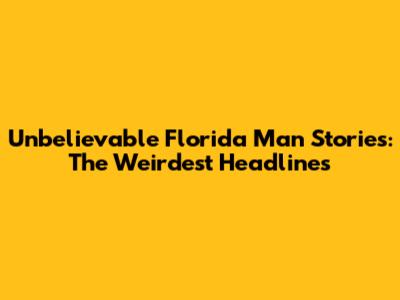Unbelievable Florida Man Stories: The Weirdest Headlines