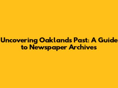 Uncovering Oakland's Past: A Guide to Newspaper Archives