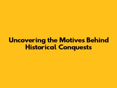 Uncovering the Motives Behind Historical Conquests