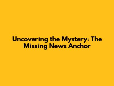 Uncovering the Mystery: The Missing News Anchor