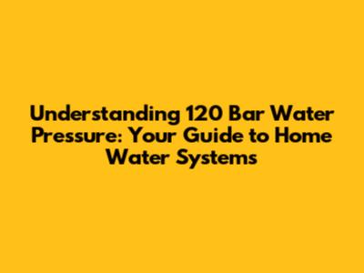 Understanding 120 Bar Water Pressure: Your Guide to Home Water Systems