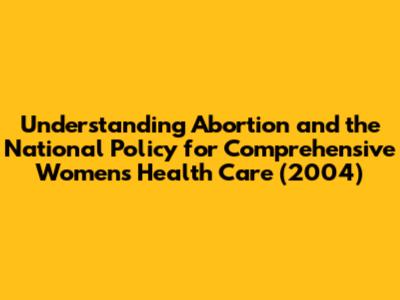Understanding Abortion and the National Policy for Comprehensive Women's Health Care (2004)