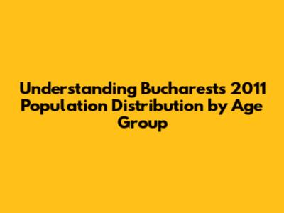 Understanding Bucharest's 2011 Population Distribution by Age Group