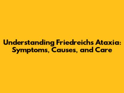 Understanding Friedreich's Ataxia: Symptoms, Causes, and Care