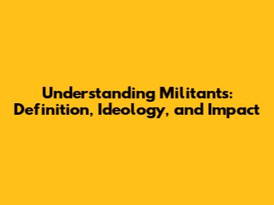 Understanding Militants: Definition, Ideology, and Impact