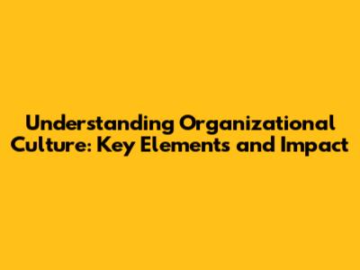 Understanding Organizational Culture: Key Elements and Impact