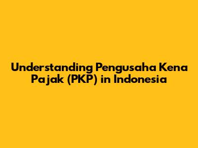 Understanding Pengusaha Kena Pajak (PKP) in Indonesia