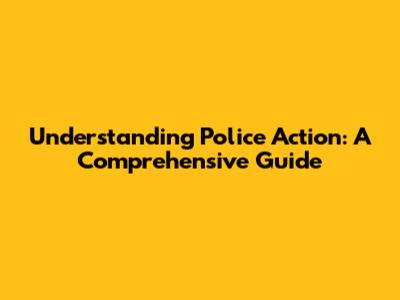 Understanding Police Action: A Comprehensive Guide