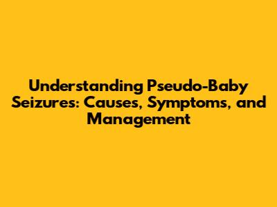 Understanding Pseudo-Baby Seizures: Causes, Symptoms, and Management