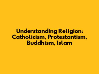 Understanding Religion: Catholicism, Protestantism, Buddhism, Islam