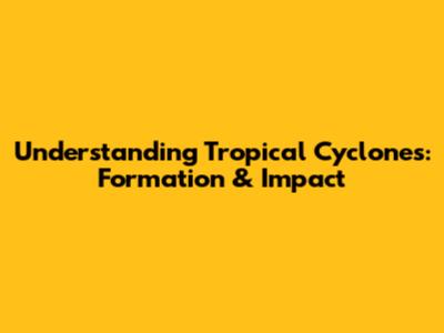 Understanding Tropical Cyclones: Formation & Impact