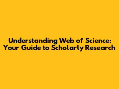 Understanding Web of Science: Your Guide to Scholarly Research