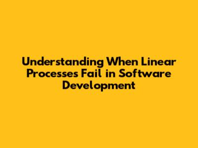 Understanding When Linear Processes Fail in Software Development